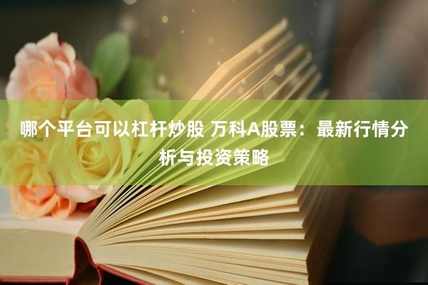 哪个平台可以杠杆炒股 万科A股票：最新行情分析与投资策略
