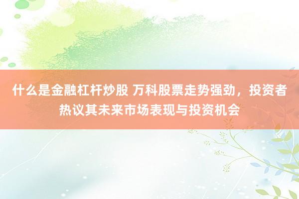 什么是金融杠杆炒股 万科股票走势强劲，投资者热议其未来市场表现与投资机会