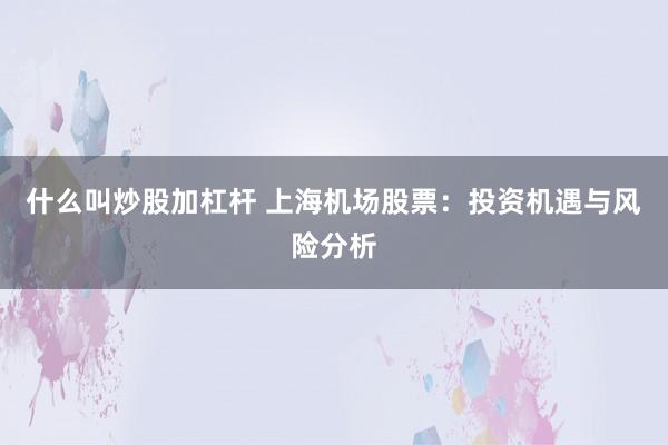什么叫炒股加杠杆 上海机场股票：投资机遇与风险分析