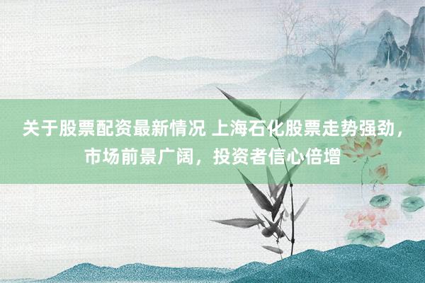 关于股票配资最新情况 上海石化股票走势强劲，市场前景广阔，投资者信心倍增