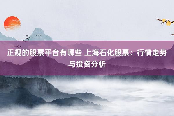 正规的股票平台有哪些 上海石化股票：行情走势与投资分析