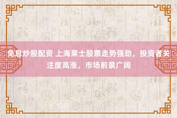 免息炒股配资 上海莱士股票走势强劲，投资者关注度高涨，市场前景广阔