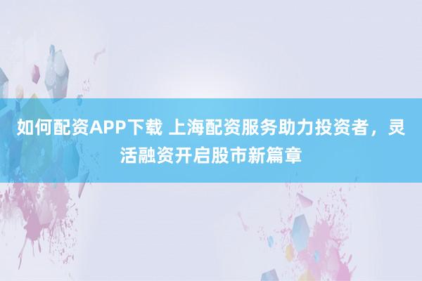 如何配资APP下载 上海配资服务助力投资者，灵活融资开启股市新篇章