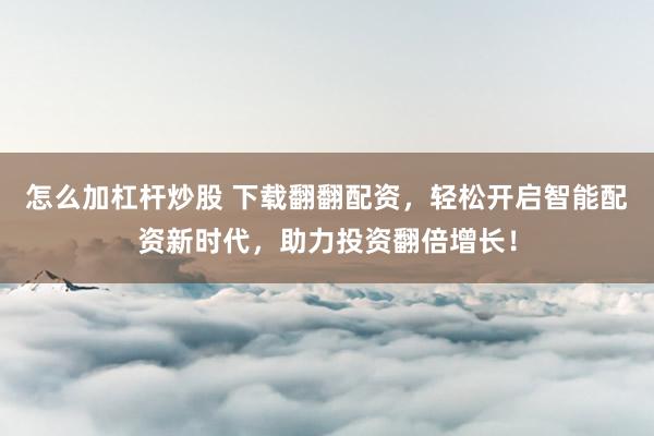 怎么加杠杆炒股 下载翻翻配资，轻松开启智能配资新时代，助力投资翻倍增长！