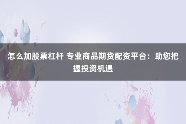 怎么加股票杠杆 专业商品期货配资平台：助您把握投资机遇