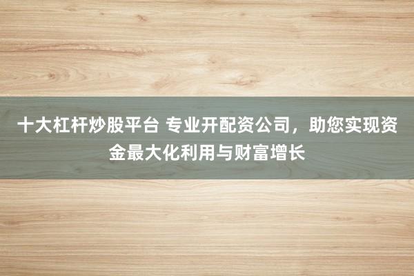 十大杠杆炒股平台 专业开配资公司，助您实现资金最大化利用与财富增长