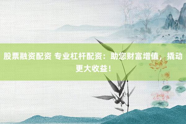 股票融资配资 专业杠杆配资：助您财富增值，撬动更大收益！