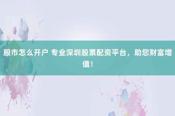 股市怎么开户 专业深圳股票配资平台，助您财富增值！