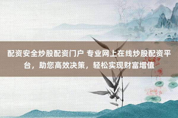 配资安全炒股配资门户 专业网上在线炒股配资平台，助您高效决策，轻松实现财富增值