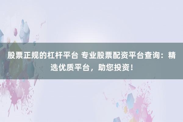 股票正规的杠杆平台 专业股票配资平台查询：精选优质平台，助您投资！