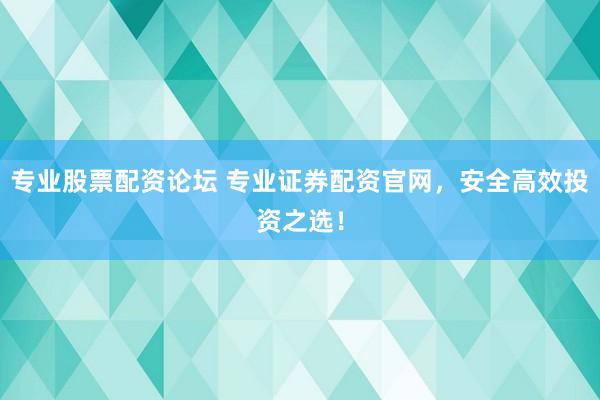 专业股票配资论坛 专业证券配资官网，安全高效投资之选！