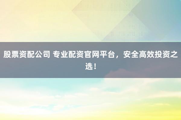 股票资配公司 专业配资官网平台，安全高效投资之选！