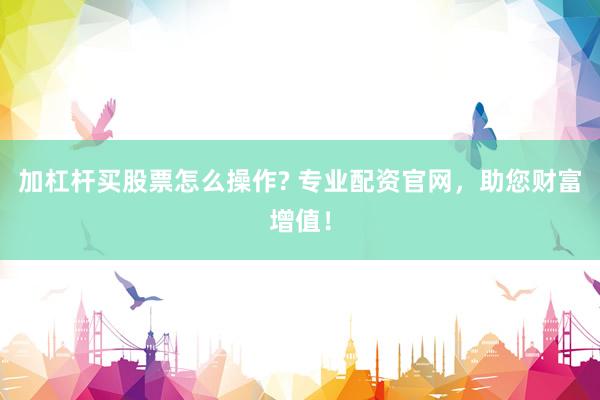 加杠杆买股票怎么操作? 专业配资官网，助您财富增值！