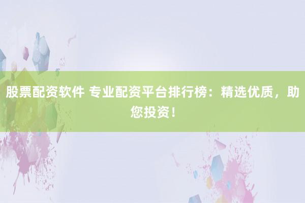 股票配资软件 专业配资平台排行榜：精选优质，助您投资！