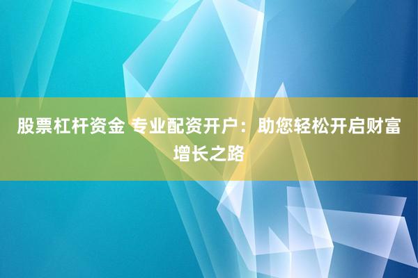 股票杠杆资金 专业配资开户：助您轻松开启财富增长之路