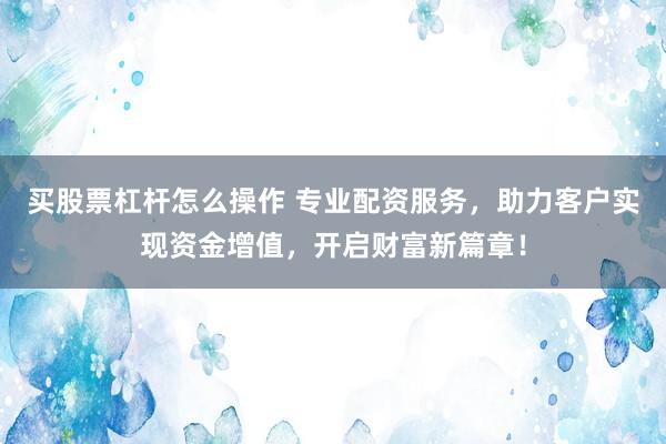 买股票杠杆怎么操作 专业配资服务，助力客户实现资金增值，开启财富新篇章！