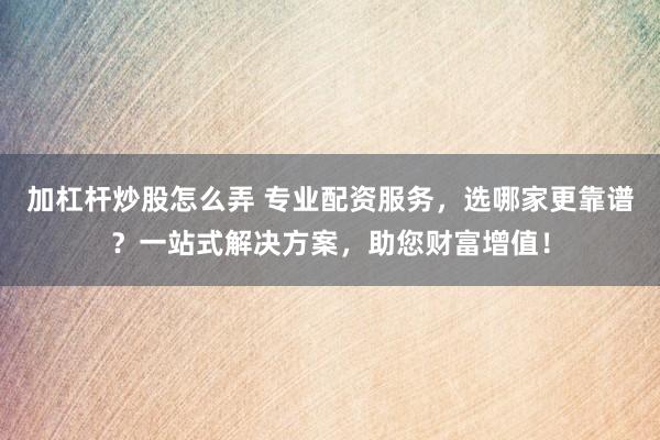 加杠杆炒股怎么弄 专业配资服务，选哪家更靠谱？一站式解决方案，助您财富增值！
