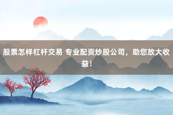 股票怎样杠杆交易 专业配资炒股公司，助您放大收益！