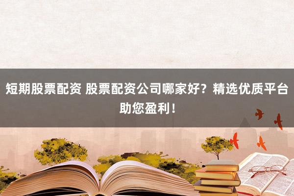 短期股票配资 股票配资公司哪家好？精选优质平台助您盈利！