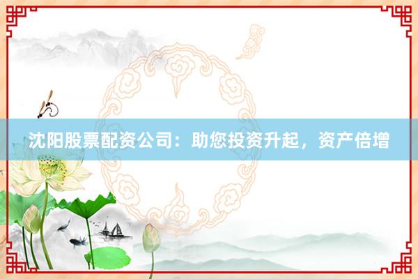 沈阳股票配资公司:助您投资升起,资产倍增