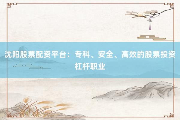 沈阳股票配资平台:专科、安全、高效的股票投资杠杆职业