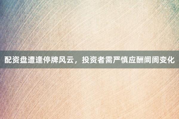 配资盘遭逢停牌风云，投资者需严慎应酬阛阓变化