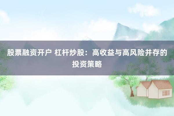股票融资开户 杠杆炒股：高收益与高风险并存的投资策略