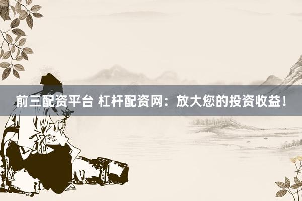 前三配资平台 杠杆配资网：放大您的投资收益！