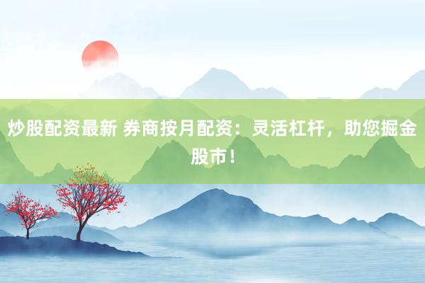 炒股配资最新 券商按月配资：灵活杠杆，助您掘金股市！