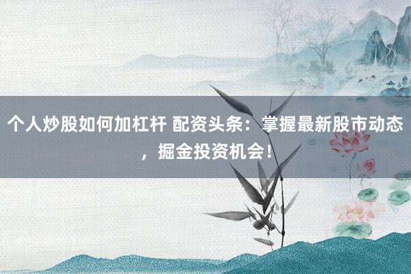 个人炒股如何加杠杆 配资头条：掌握最新股市动态，掘金投资机会！