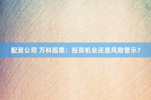 配资公司 万科股票：投资机会还是风险警示？