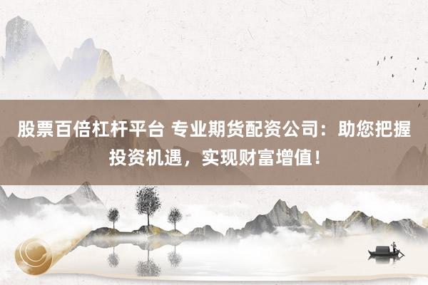 股票百倍杠杆平台 专业期货配资公司:助您把握投资机遇,实现财富增值!