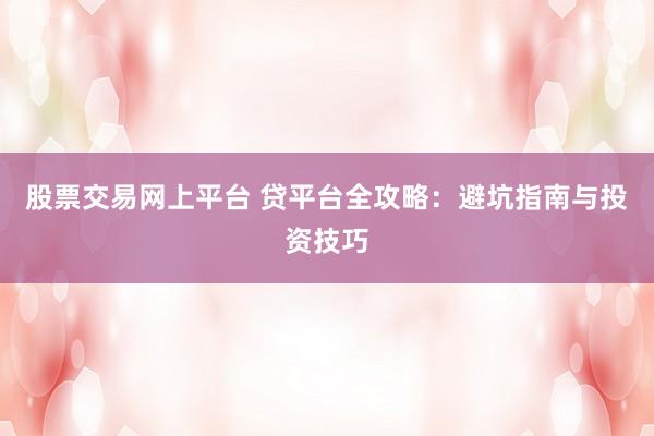 股票交易网上平台 贷平台全攻略：避坑指南与投资技巧