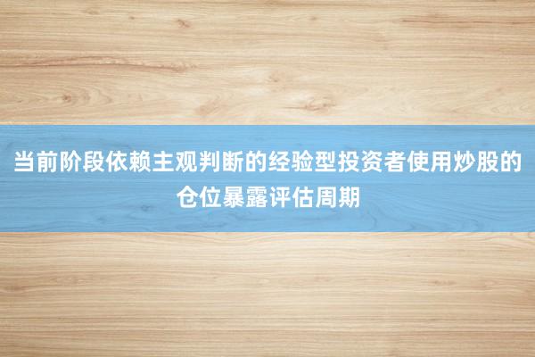 当前阶段依赖主观判断的经验型投资者使用炒股的仓位暴露评估周期