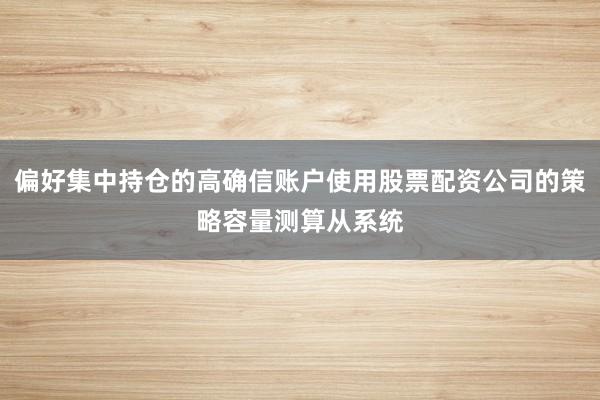 偏好集中持仓的高确信账户使用股票配资公司的策略容量测算从系统