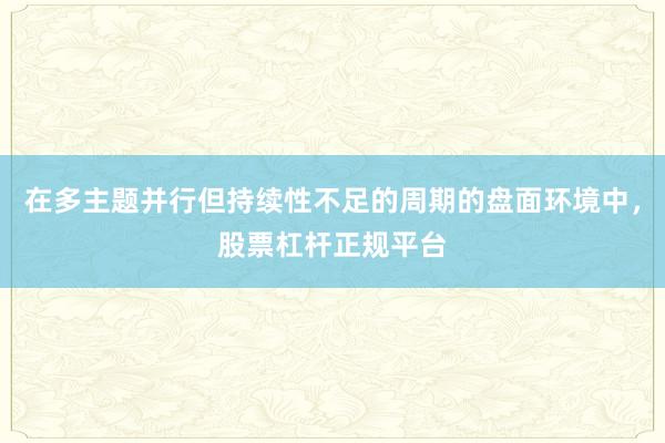在多主题并行但持续性不足的周期的盘面环境中，股票杠杆正规平台