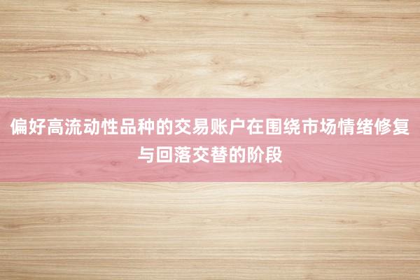 偏好高流动性品种的交易账户在围绕市场情绪修复与回落交替的阶段