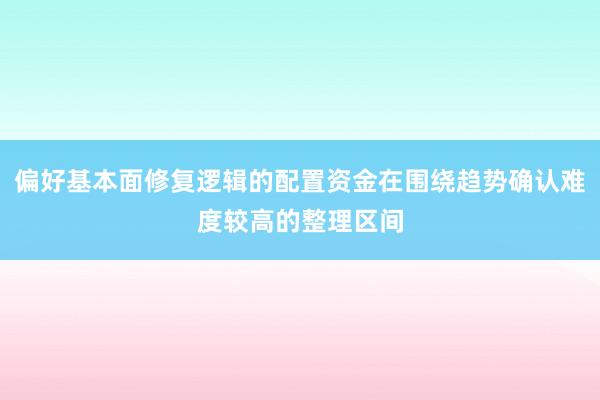 偏好基本面修复逻辑的配置资金在围绕趋势确认难度较高的整理区间