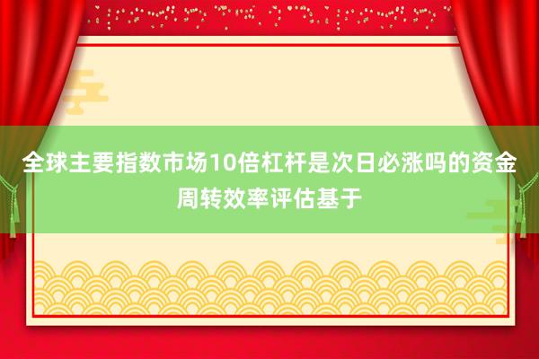 全球主要指数市场10倍杠杆是次日必涨吗的资金周转效率评估基于
