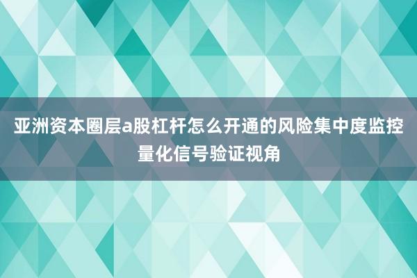 亚洲资本圈层a股杠杆怎么开通的风险集中度监控量化信号验证视角