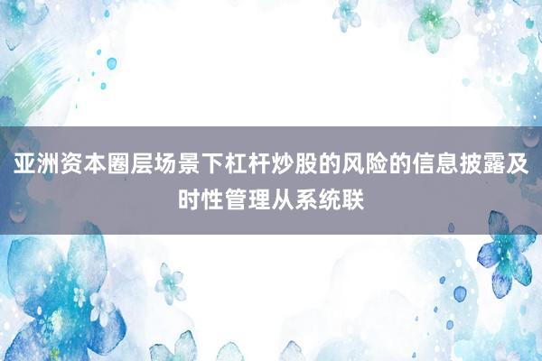 亚洲资本圈层场景下杠杆炒股的风险的信息披露及时性管理从系统联