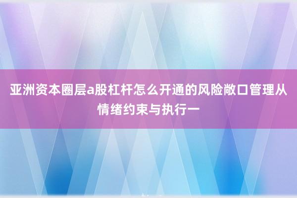 亚洲资本圈层a股杠杆怎么开通的风险敞口管理从情绪约束与执行一