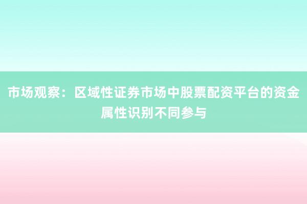 市场观察:区域性证券市场中股票配资平台的资金属性识别不同参与