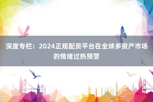 深度专栏:2024正规配资平台在全球多资产市场的情绪过热预警