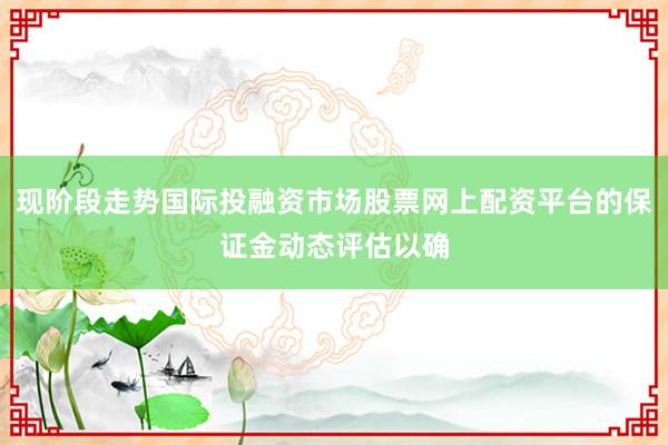 现阶段走势国际投融资市场股票网上配资平台的保证金动态评估以确