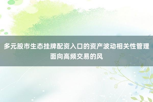 多元股市生态挂牌配资入口的资产波动相关性管理面向高频交易的风