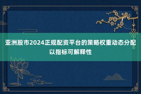 亚洲股市2024正规配资平台的策略权重动态分配以指标可解释性