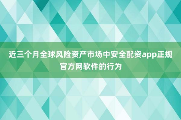 近三个月全球风险资产市场中安全配资app正规官方网软件的行为