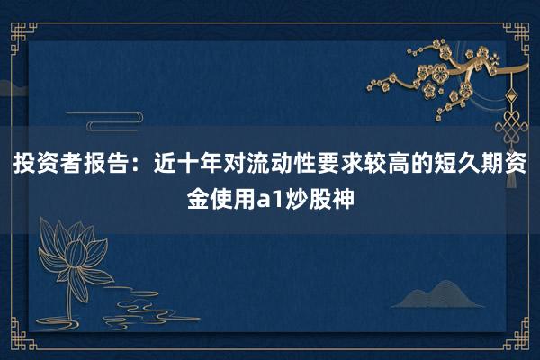 投资者报告：近十年对流动性要求较高的短久期资金使用a1炒股神