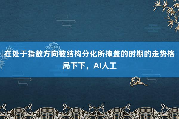 在处于指数方向被结构分化所掩盖的时期的走势格局下下，AI人工